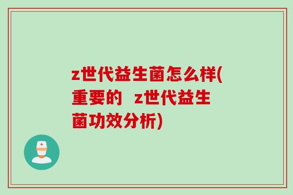 z世代益生菌怎么样(重要的  z世代益生菌功效分析)