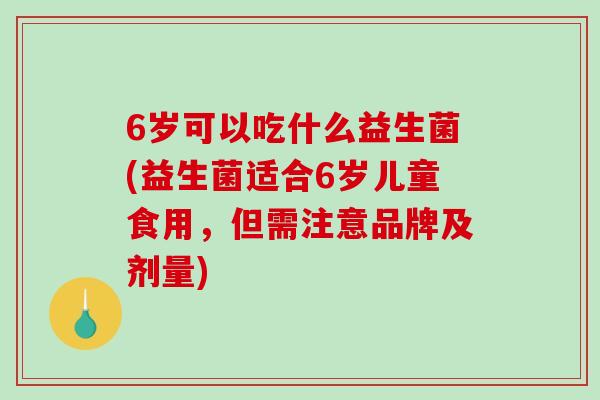 6岁可以吃什么益生菌(益生菌适合6岁儿童食用，但需注意品牌及剂量)