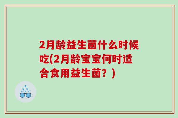 2月龄益生菌什么时候吃(2月龄宝宝何时适合食用益生菌？)
