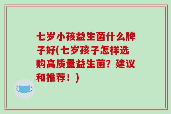 七岁小孩益生菌什么牌子好(七岁孩子怎样选购高质量益生菌？建议和推荐！)