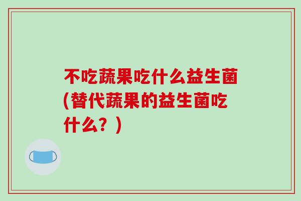 不吃蔬果吃什么益生菌(替代蔬果的益生菌吃什么？)