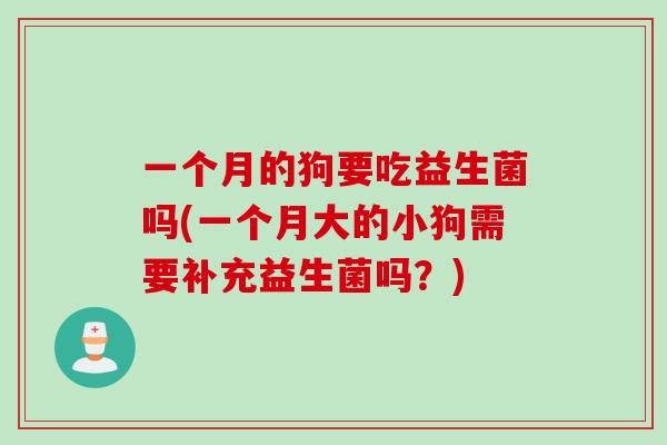 一个月的狗要吃益生菌吗(一个月大的小狗需要补充益生菌吗？)