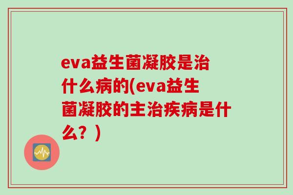 eva益生菌凝胶是什么的(eva益生菌凝胶的主是什么?) eva益生菌凝胶是什么的(eva益生菌凝胶的主是什么?)