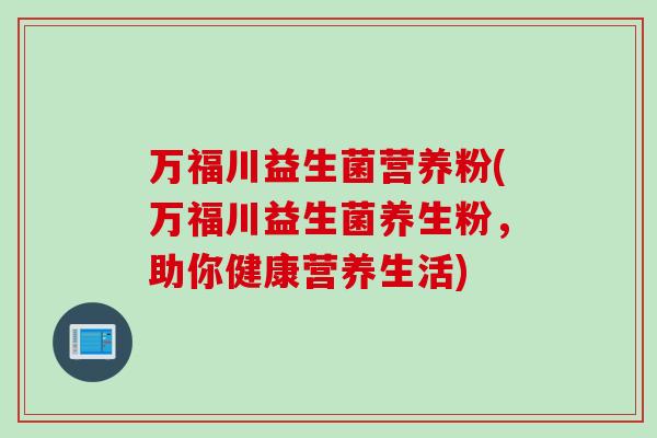 万福川益生菌营养粉(万福川益生菌养生粉，助你健康营养生活)