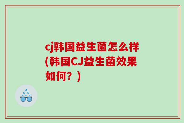 cj韩国益生菌怎么样(韩国CJ益生菌效果如何？)