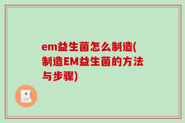 em益生菌怎么制造(制造EM益生菌的方法与步骤)