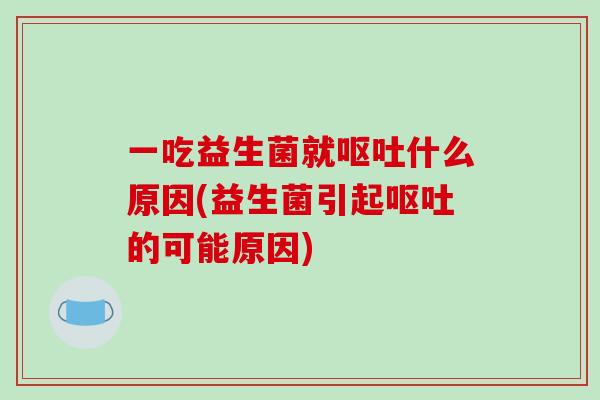 一吃益生菌就呕吐什么原因(益生菌引起呕吐的可能原因)