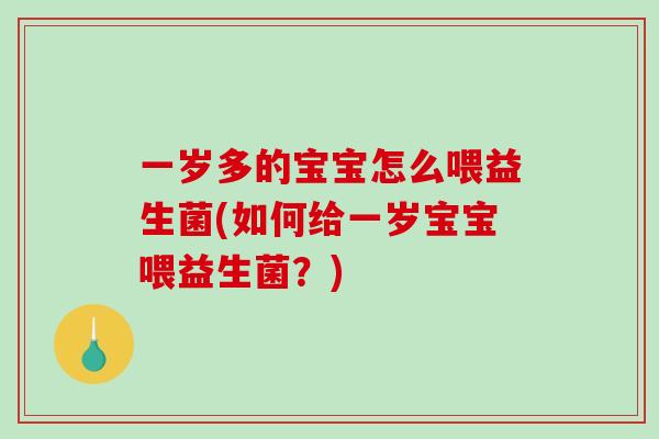 一岁多的宝宝怎么喂益生菌(如何给一岁宝宝喂益生菌？)