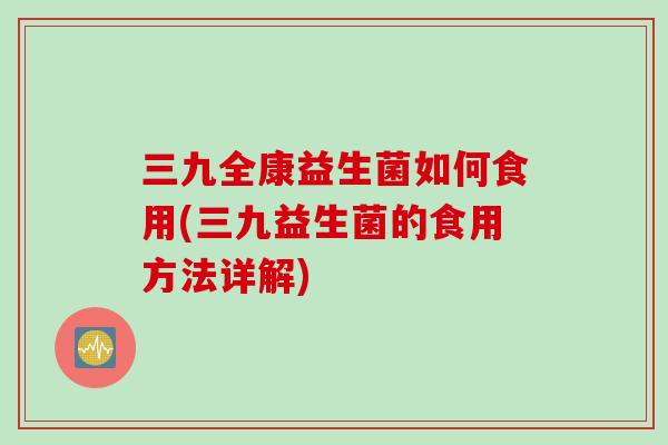 三九全康益生菌如何食用(三九益生菌的食用方法详解)