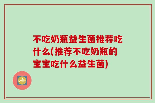 不吃奶瓶益生菌推荐吃什么(推荐不吃奶瓶的宝宝吃什么益生菌)