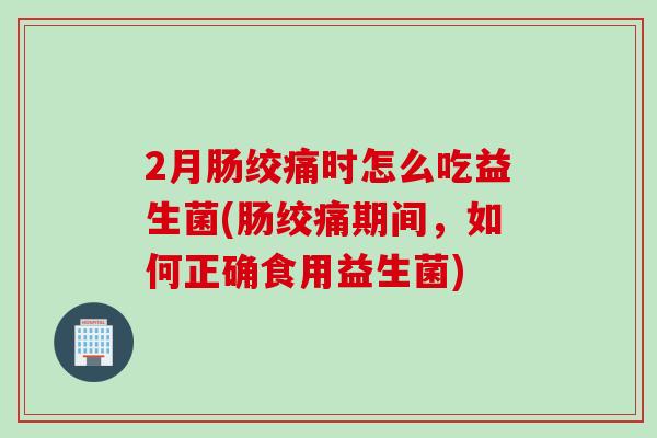 2月肠绞痛时怎么吃益生菌(肠绞痛期间，如何正确食用益生菌)