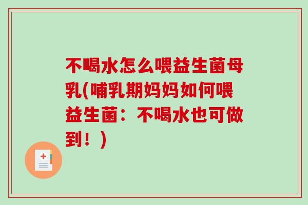 不喝水怎么喂益生菌母乳(哺乳期妈妈如何喂益生菌：不喝水也可做到！)