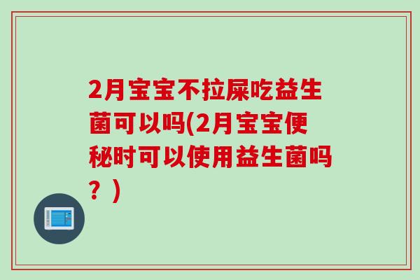 2月宝宝不拉屎吃益生菌可以吗(2月宝宝便秘时可以使用益生菌吗？)