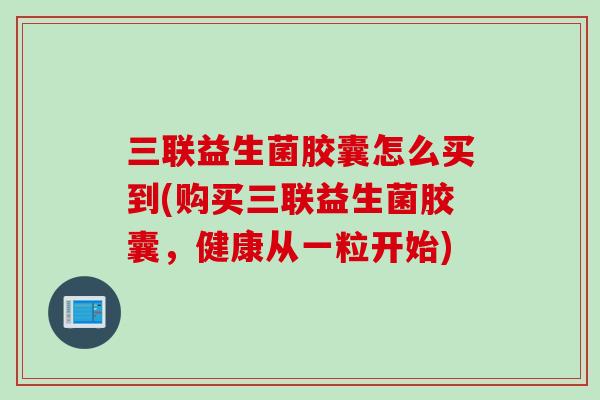 三联益生菌胶囊怎么买到(购买三联益生菌胶囊，健康从一粒开始)