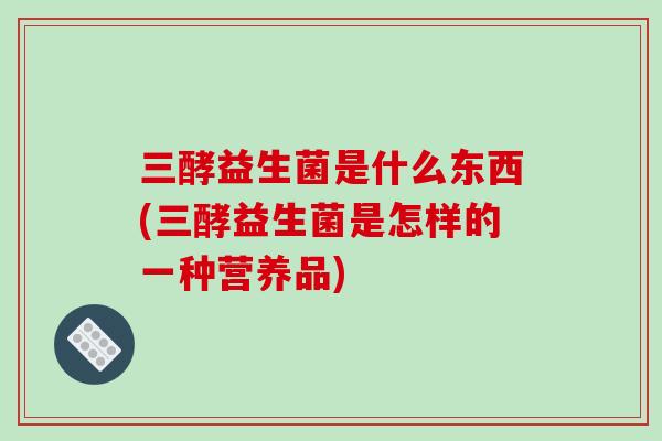 三酵益生菌是什么东西(三酵益生菌是怎样的一种营养品) 三酵益生菌是什么东西(三酵益生菌是怎样的一种营养品)