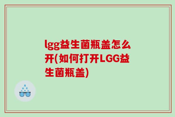 lgg益生菌瓶盖怎么开(如何打开LGG益生菌瓶盖)