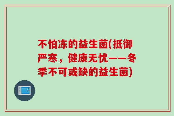 不怕冻的益生菌(抵御严寒,健康无忧——冬季不可或缺的益生菌) 不怕冻的益生菌(抵御严寒,健康无忧——冬季不可或缺的益生菌)
