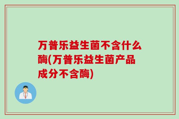 万普乐益生菌不含什么酶(万普乐益生菌产品成分不含酶)