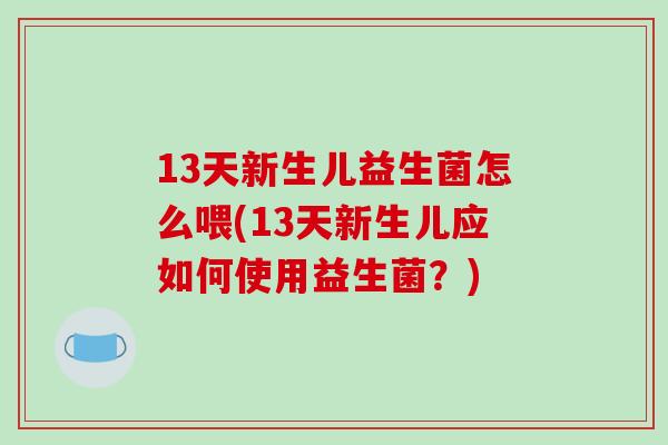 13天新生儿益生菌怎么喂(13天新生儿应如何使用益生菌？)