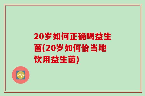 20岁如何正确喝益生菌(20岁如何恰当地饮用益生菌)