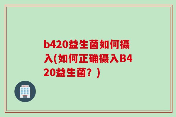 b420益生菌如何摄入(如何正确摄入B420益生菌？)