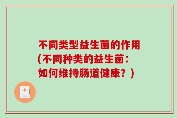 不同类型益生菌的作用(不同种类的益生菌：如何维持肠道健康？)