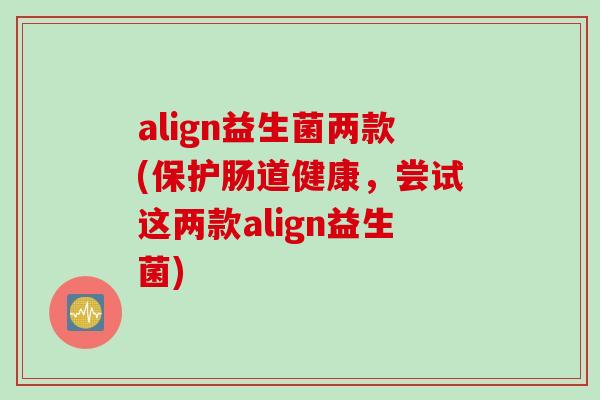 align益生菌两款(保护肠道健康，尝试这两款align益生菌)