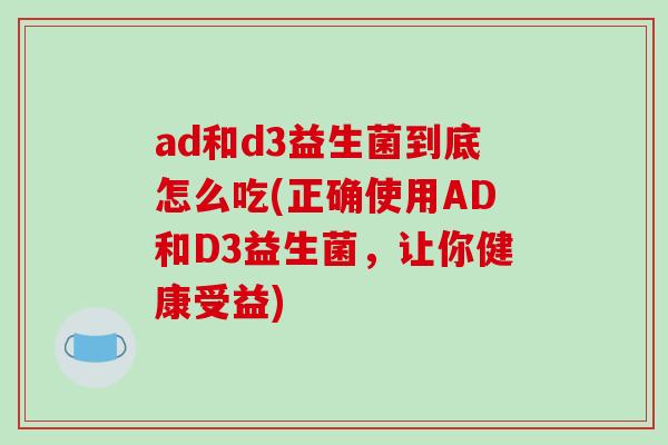 ad和d3益生菌到底怎么吃(正确使用AD和D3益生菌，让你健康受益)