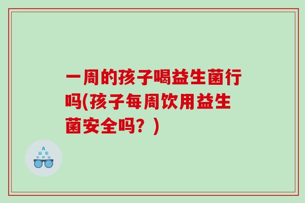 一周的孩子喝益生菌行吗(孩子每周饮用益生菌安全吗？)
