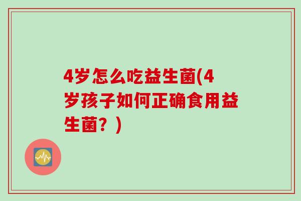 4岁怎么吃益生菌(4岁孩子如何正确食用益生菌？)