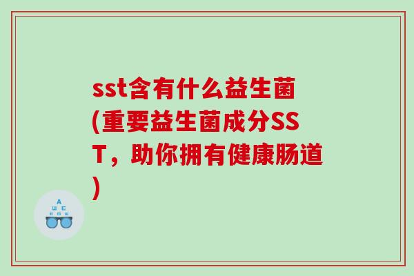 sst含有什么益生菌(重要益生菌成分SST，助你拥有健康肠道)