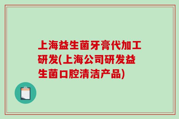 上海益生菌牙膏代加工研发(上海公司研发益生菌口腔清洁产品)