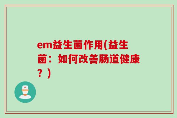 em益生菌作用(益生菌：如何改善肠道健康？)