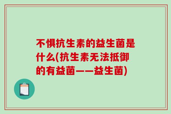 不惧抗生素的益生菌是什么(抗生素无法抵御的有益菌——益生菌)