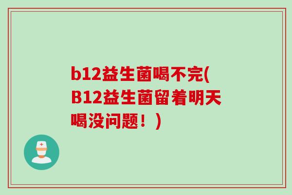 b12益生菌喝不完(B12益生菌留着明天喝没问题！)