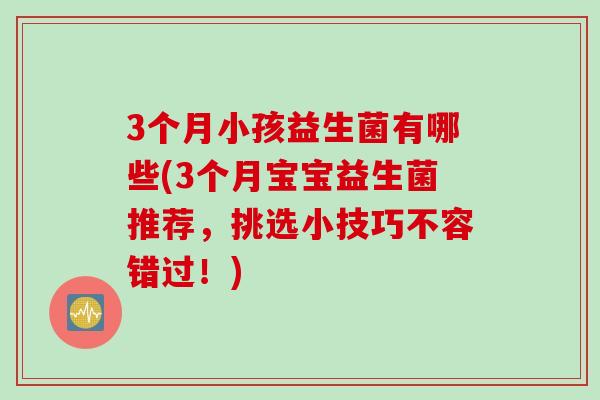 3个月小孩益生菌有哪些(3个月宝宝益生菌推荐，挑选小技巧不容错过！)