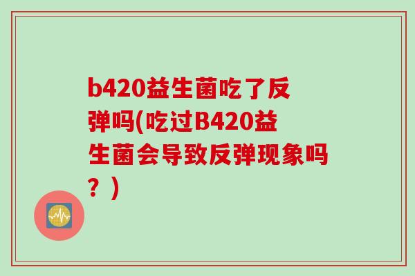 b420益生菌吃了反弹吗(吃过B420益生菌会导致反弹现象吗?) b420益生菌吃了反弹吗(吃过B420益生菌会导致反弹现象吗?)
