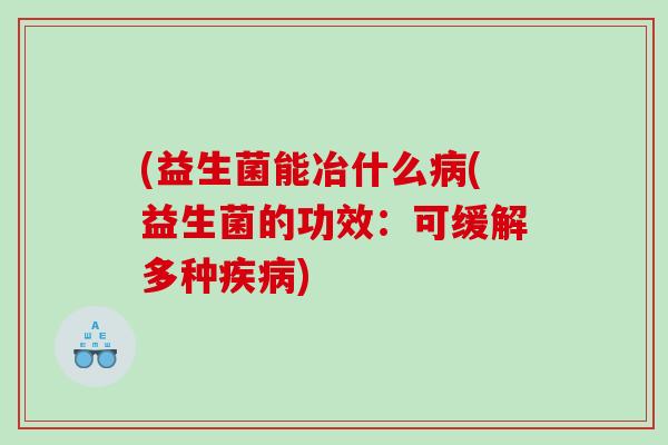 (益生菌能冶什么病(益生菌的功效：可缓解多种疾病)