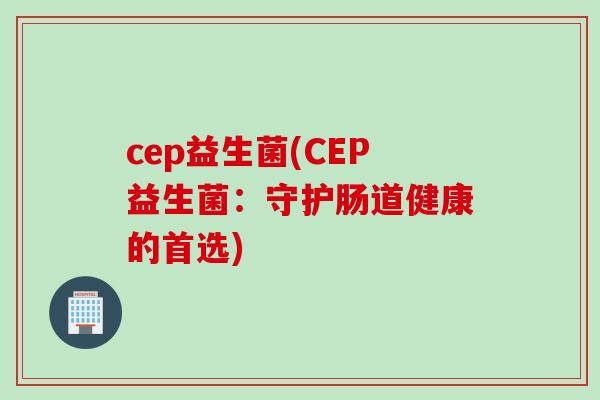cep益生菌(CEP益生菌：守护肠道健康的首选)