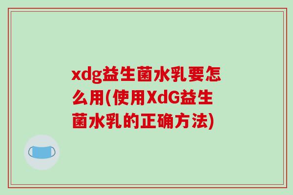 xdg益生菌水乳要怎么用(使用XdG益生菌水乳的正确方法)