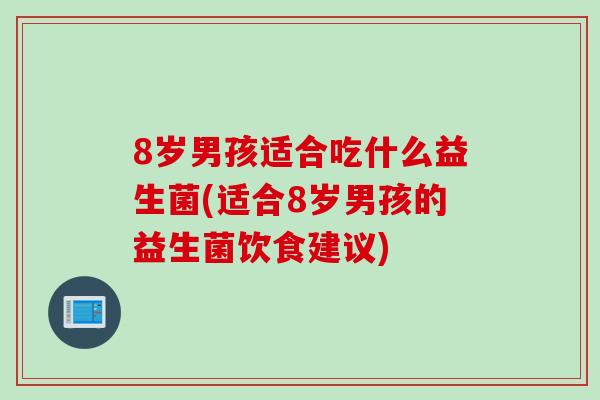 8岁男孩适合吃什么益生菌(适合8岁男孩的益生菌饮食建议) 8岁男孩适合吃什么益生菌(适合8岁男孩的益生菌饮食建议)