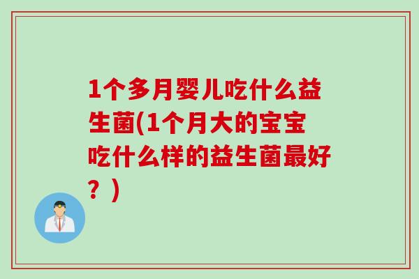 1个多月婴儿吃什么益生菌(1个月大的宝宝吃什么样的益生菌最好？)