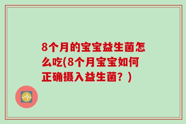 8个月的宝宝益生菌怎么吃(8个月宝宝如何正确摄入益生菌？)