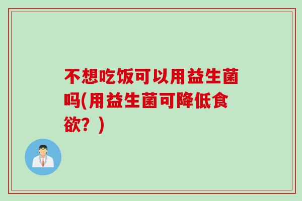 不想吃饭可以用益生菌吗(用益生菌可降低食欲？)