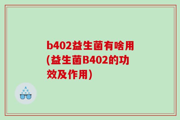 b402益生菌有啥用(益生菌B402的功效及作用)
