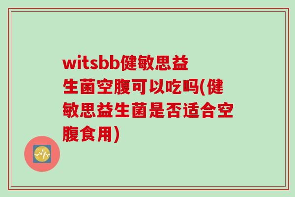 witsbb健敏思益生菌空腹可以吃吗(健敏思益生菌是否适合空腹食用)