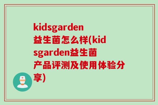 kidsgarden益生菌怎么样(kidsgarden益生菌产品评测及使用体验分享)
