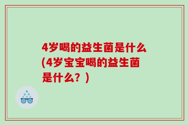 4岁喝的益生菌是什么(4岁宝宝喝的益生菌是什么？)