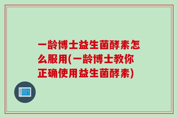 一龄博士益生菌酵素怎么服用(一龄博士教你正确使用益生菌酵素)