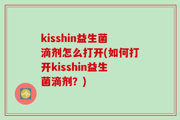 kisshin益生菌滴剂怎么打开(如何打开kisshin益生菌滴剂？)